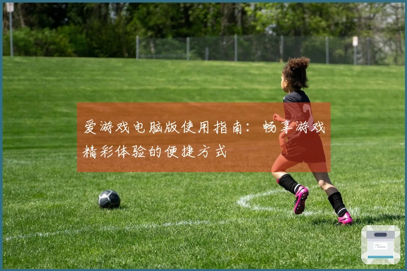 爱游戏电脑版使用指南：畅享游戏精彩体验的便捷方式