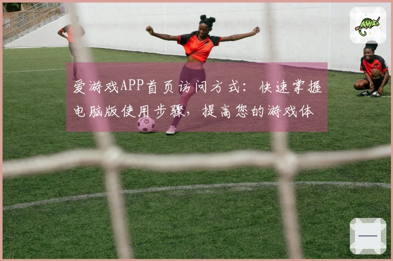 爱游戏APP首页访问方式:快速掌握电脑版使用步骤,提高您的游戏体验