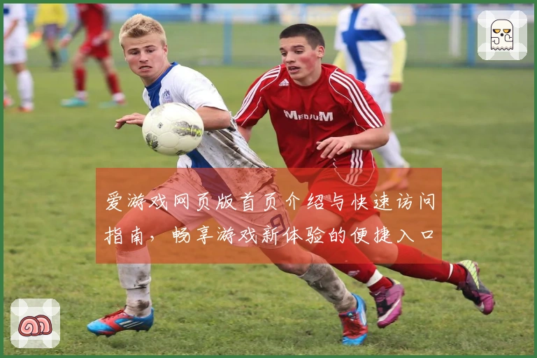 爱游戏网页版首页介绍与快速访问指南，畅享游戏新体验的便捷入口助手