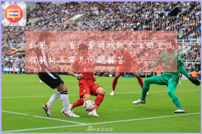新用户必看：爱游戏账号注册全流程解析及常见问题解答