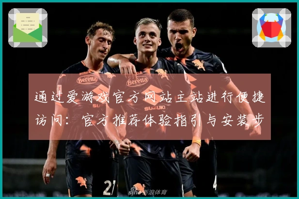 通过爱游戏官方网站主站进行便捷访问：官方推荐体验指引与安装步骤说明