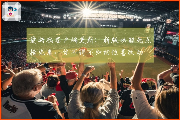 爱游戏客户端更新:新版功能亮点抢先看,你不得不知的惊喜改动