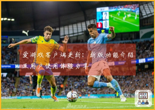 爱游戏客户端更新：新版功能介绍及用户使用体验分享