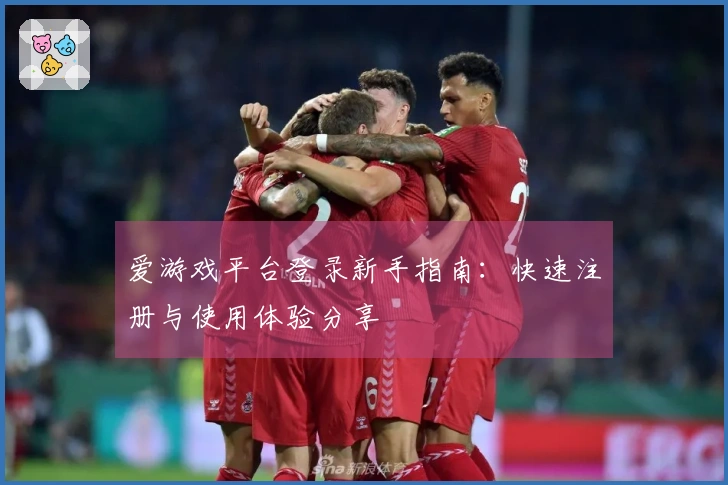 爱游戏平台登录新手指南：快速注册与使用体验分享