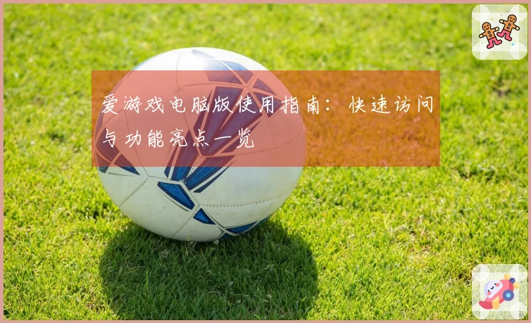 爱游戏电脑版使用指南：快速访问与功能亮点一览