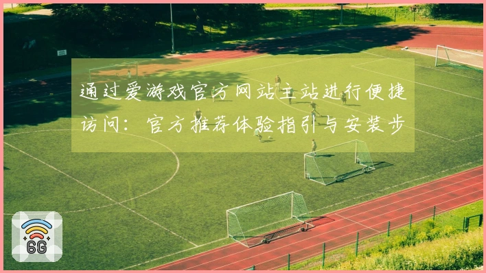 通过爱游戏官方网站主站进行便捷访问：官方推荐体验指引与安装步骤说明