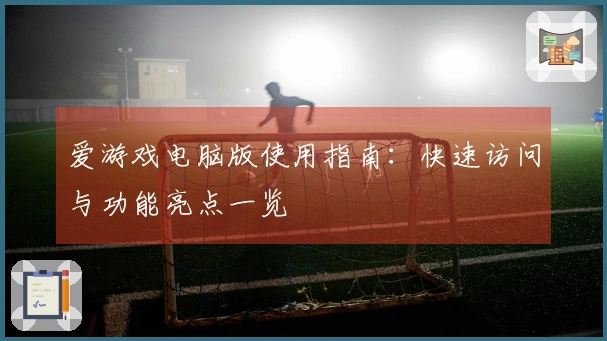爱游戏电脑版使用指南:快速访问与功能亮点一览