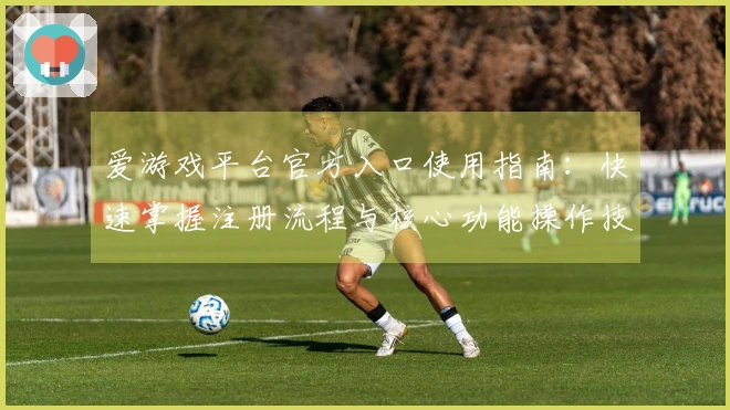 爱游戏平台官方入口使用指南：快速掌握注册流程与核心功能操作技巧