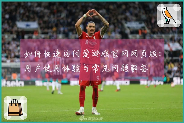 如何快速访问爱游戏官网网页版：用户使用体验与常见问题解答