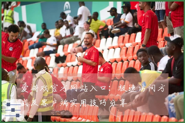 爱游戏官方网站入口：极速访问方式及客户端实用技巧分享