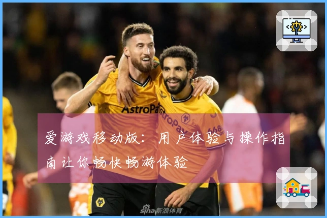 爱游戏移动版：用户体验与操作指南让你畅快畅游体验