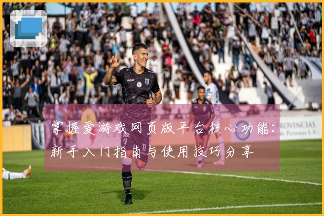 掌握爱游戏网页版平台核心功能：新手入门指南与使用技巧分享