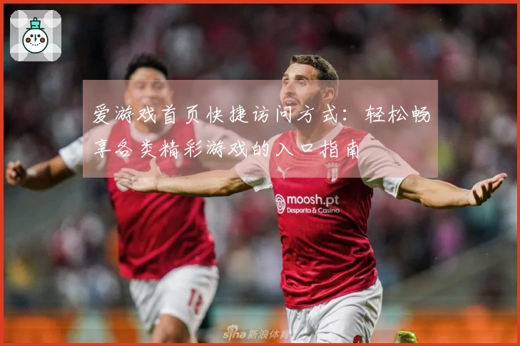爱游戏首页快捷访问方式：轻松畅享各类精彩游戏的入口指南