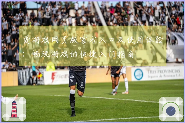 爱游戏网页版官方入口及使用体验：畅玩游戏的快捷入门指南