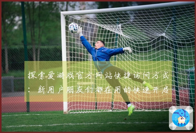 探索爱游戏官方网站快捷访问方式:新用户朋友们都在用的快速开启技巧!