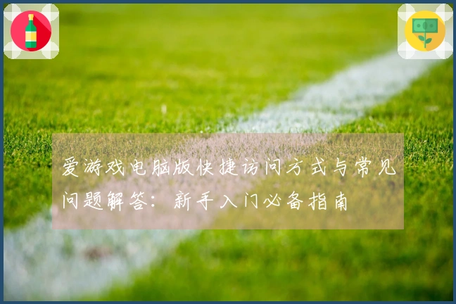 爱游戏电脑版快捷访问方式与常见问题解答：新手入门必备指南