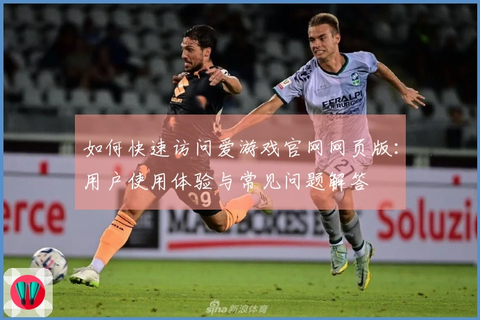 如何快速访问爱游戏官网网页版：用户使用体验与常见问题解答