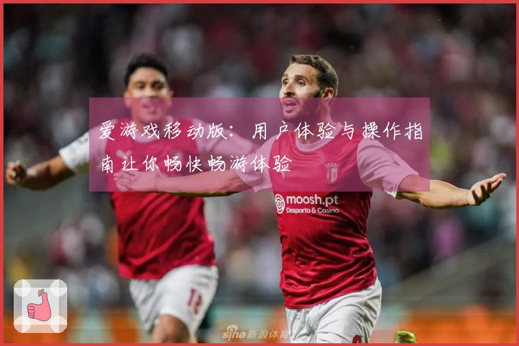 爱游戏移动版：用户体验与操作指南让你畅快畅游体验