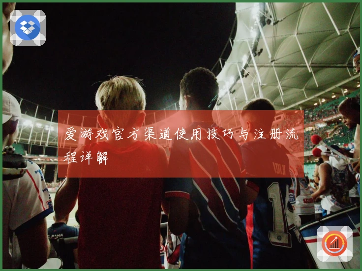 爱游戏官方渠道使用技巧与注册流程详解