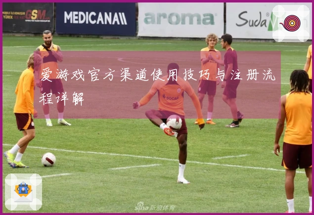爱游戏官方渠道使用技巧与注册流程详解
