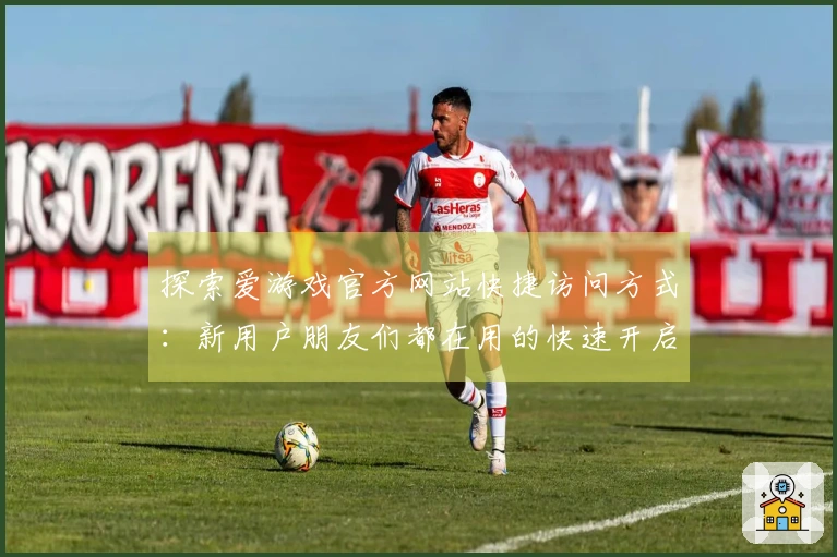 探索爱游戏官方网站快捷访问方式：新用户朋友们都在用的快速开启技巧！