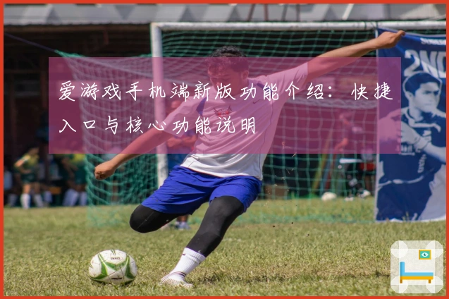 爱游戏手机端新版功能介绍：快捷入口与核心功能说明
