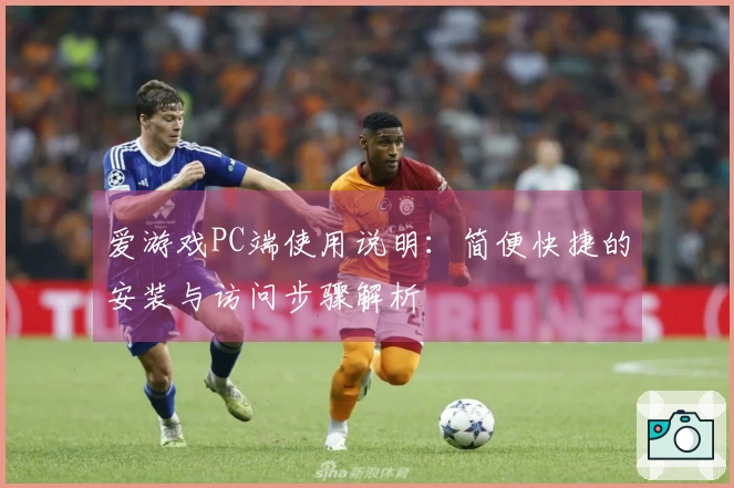 爱游戏PC端使用说明：简便快捷的安装与访问步骤解析