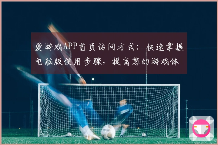 爱游戏APP首页访问方式：快速掌握电脑版使用步骤，提高您的游戏体验
