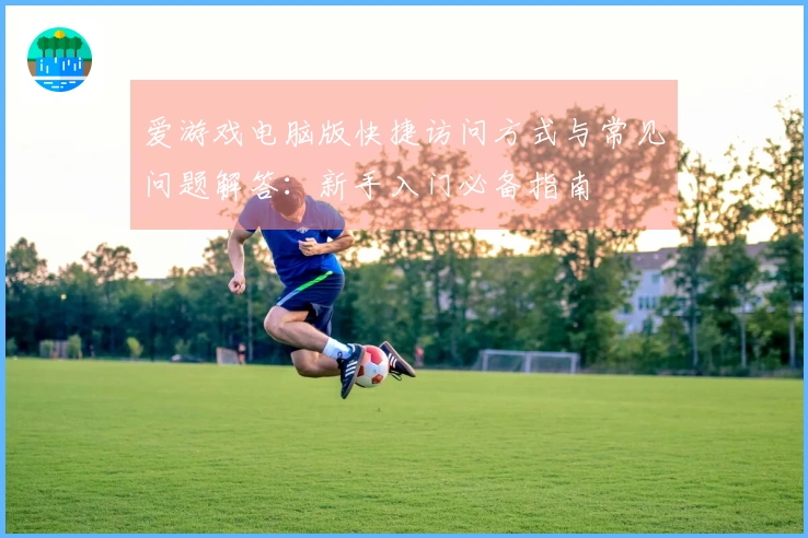 爱游戏电脑版快捷访问方式与常见问题解答：新手入门必备指南